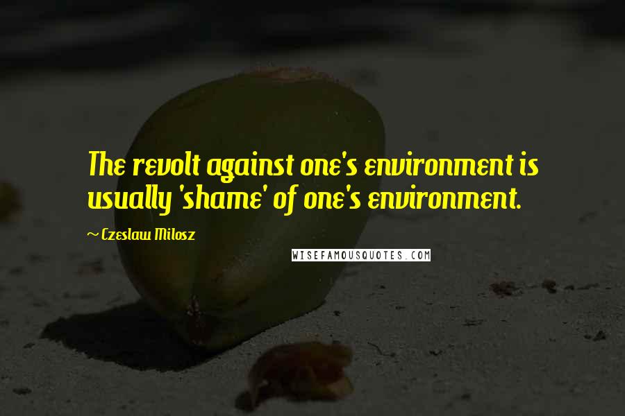 Czeslaw Milosz Quotes: The revolt against one's environment is usually 'shame' of one's environment.