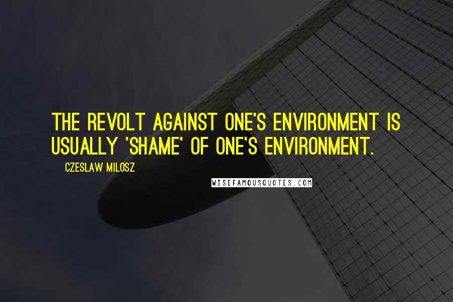 Czeslaw Milosz Quotes: The revolt against one's environment is usually 'shame' of one's environment.