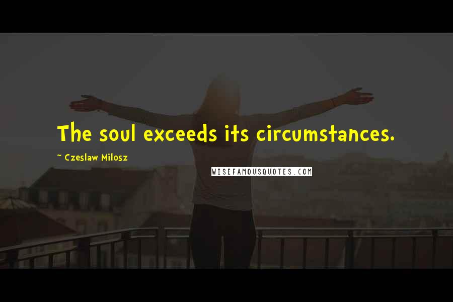 Czeslaw Milosz Quotes: The soul exceeds its circumstances.