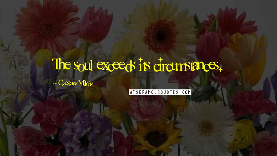 Czeslaw Milosz Quotes: The soul exceeds its circumstances.
