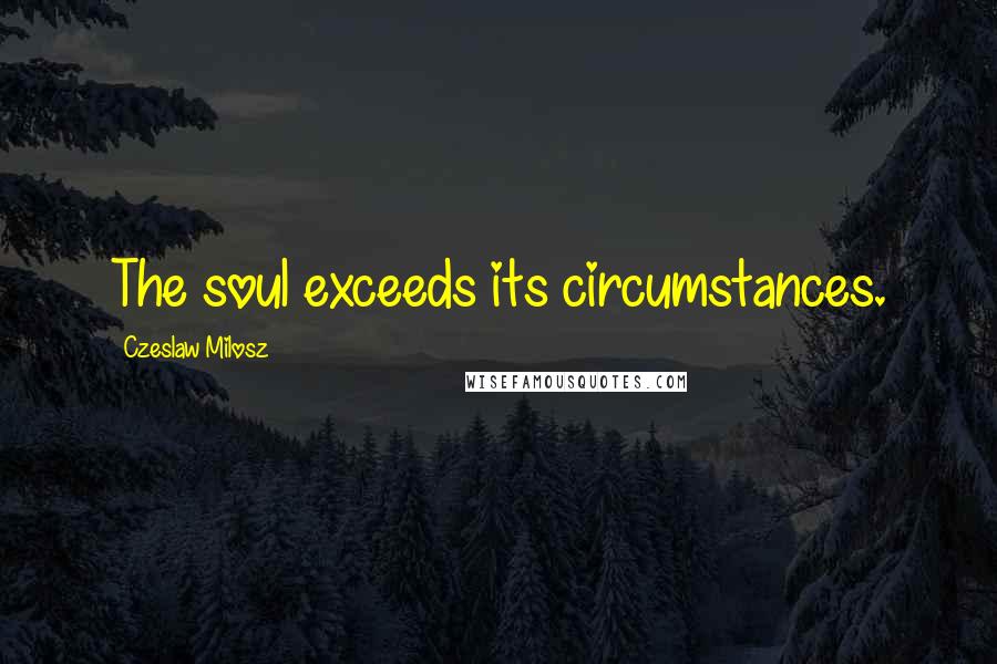 Czeslaw Milosz Quotes: The soul exceeds its circumstances.