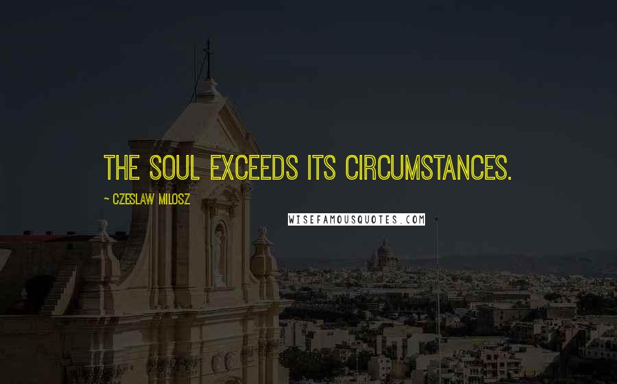 Czeslaw Milosz Quotes: The soul exceeds its circumstances.