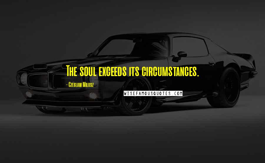 Czeslaw Milosz Quotes: The soul exceeds its circumstances.
