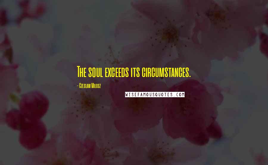 Czeslaw Milosz Quotes: The soul exceeds its circumstances.