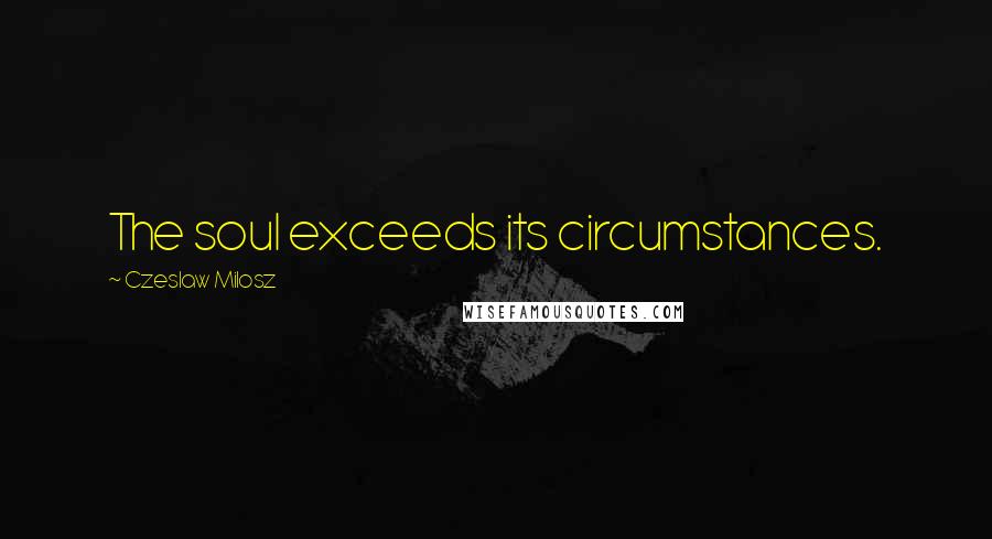Czeslaw Milosz Quotes: The soul exceeds its circumstances.