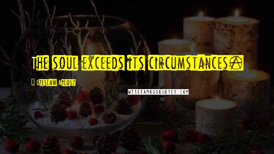 Czeslaw Milosz Quotes: The soul exceeds its circumstances.