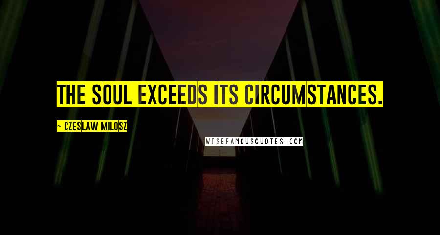 Czeslaw Milosz Quotes: The soul exceeds its circumstances.