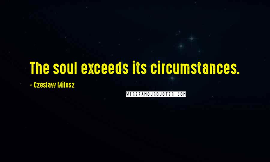 Czeslaw Milosz Quotes: The soul exceeds its circumstances.