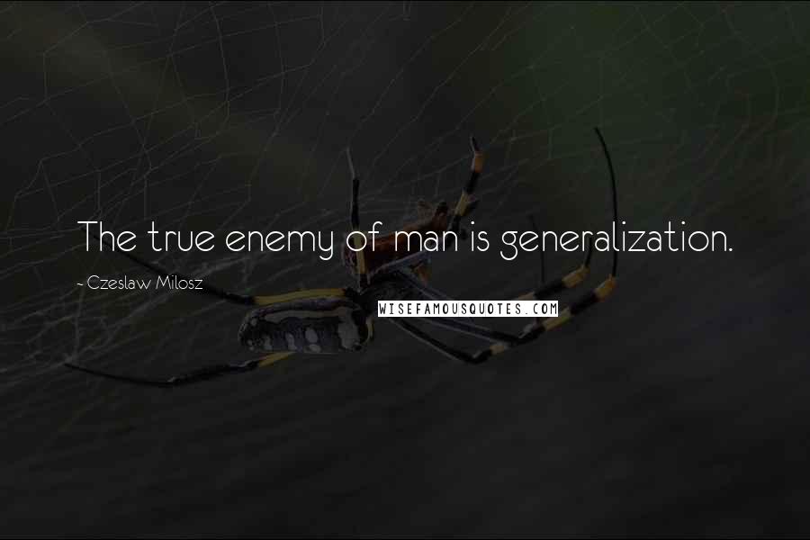 Czeslaw Milosz Quotes: The true enemy of man is generalization.
