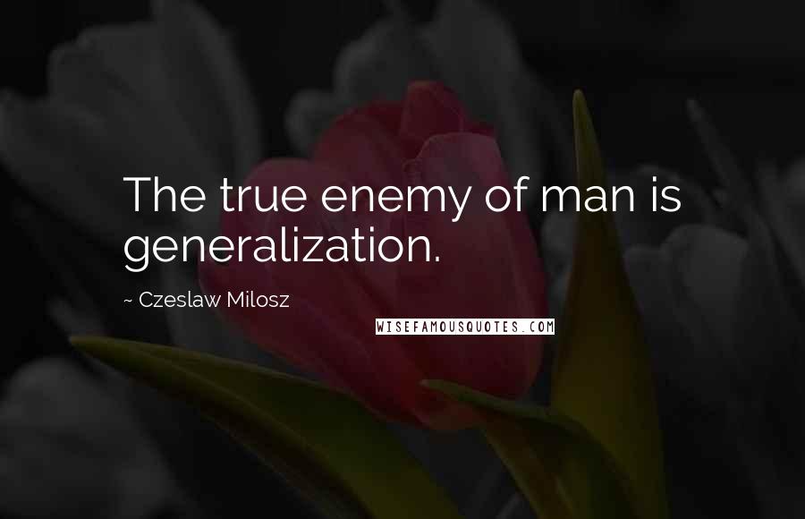Czeslaw Milosz Quotes: The true enemy of man is generalization.