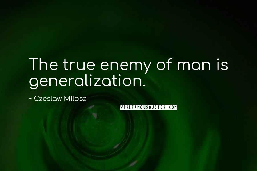 Czeslaw Milosz Quotes: The true enemy of man is generalization.