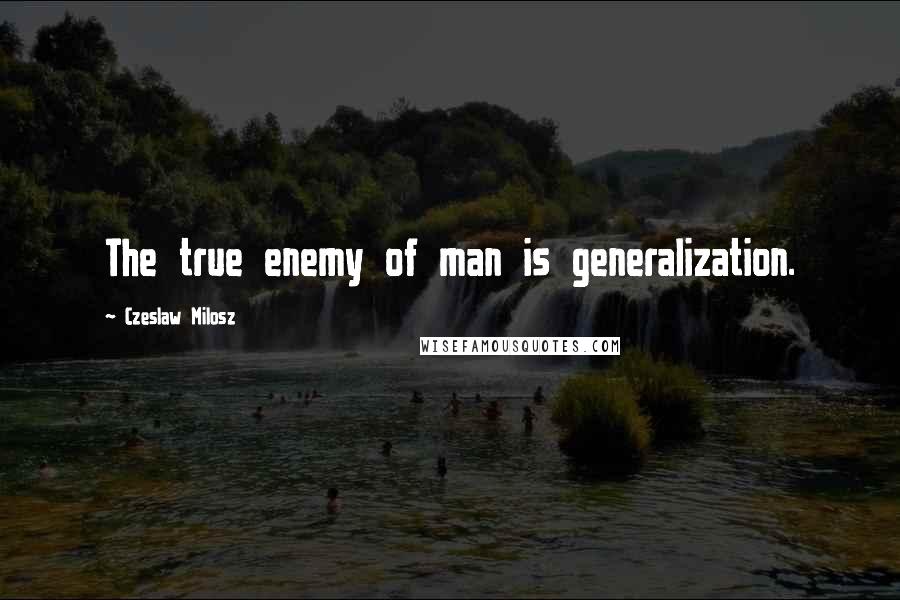 Czeslaw Milosz Quotes: The true enemy of man is generalization.
