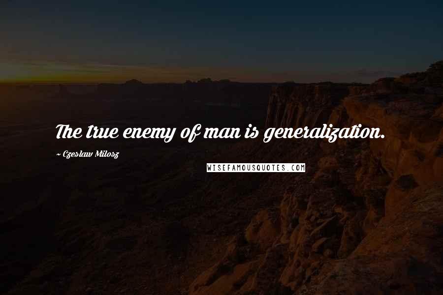 Czeslaw Milosz Quotes: The true enemy of man is generalization.