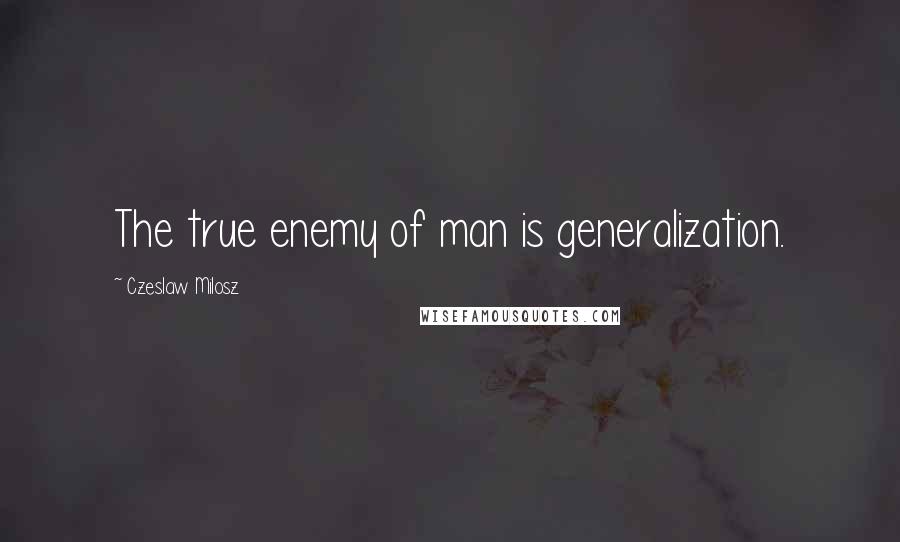Czeslaw Milosz Quotes: The true enemy of man is generalization.