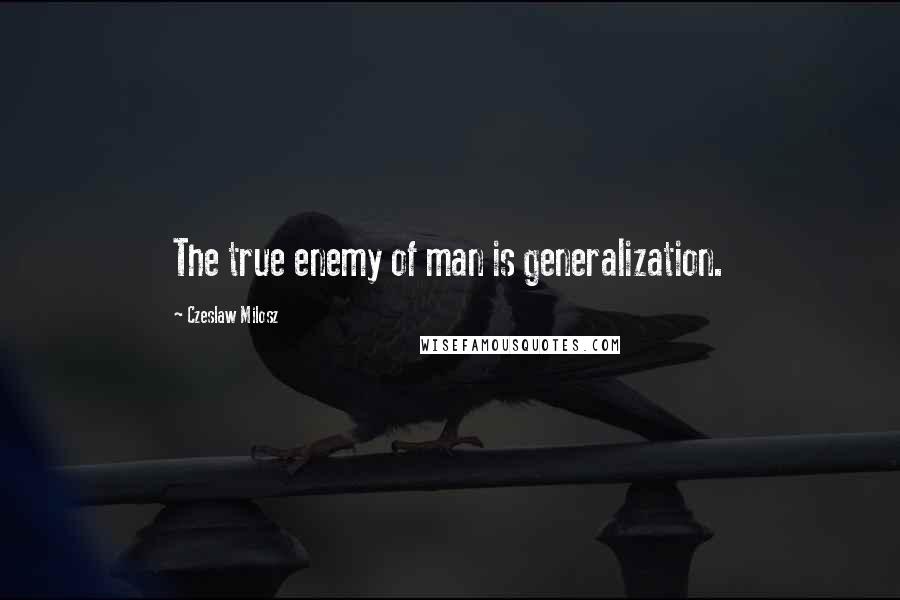 Czeslaw Milosz Quotes: The true enemy of man is generalization.