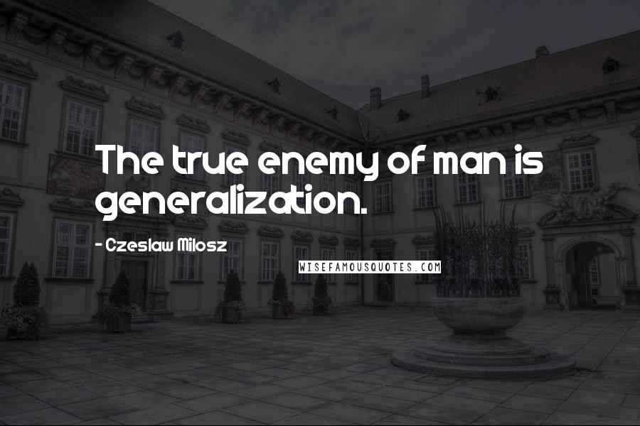 Czeslaw Milosz Quotes: The true enemy of man is generalization.