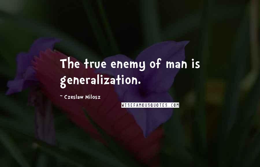 Czeslaw Milosz Quotes: The true enemy of man is generalization.
