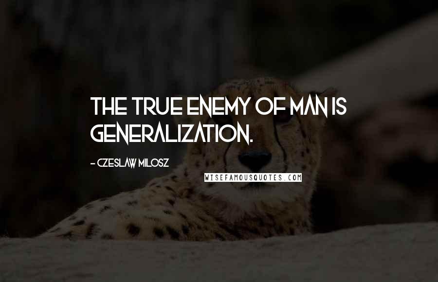 Czeslaw Milosz Quotes: The true enemy of man is generalization.