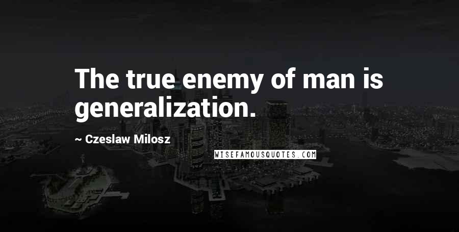 Czeslaw Milosz Quotes: The true enemy of man is generalization.
