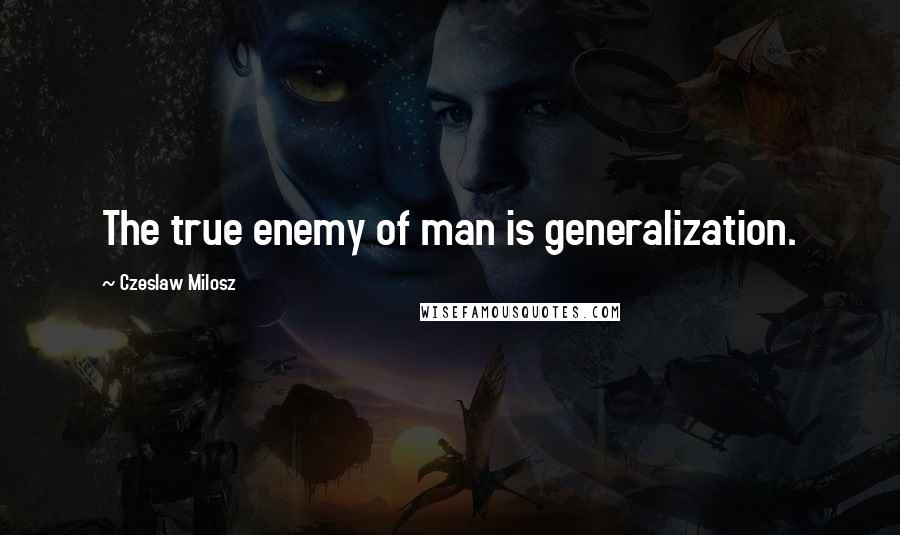 Czeslaw Milosz Quotes: The true enemy of man is generalization.