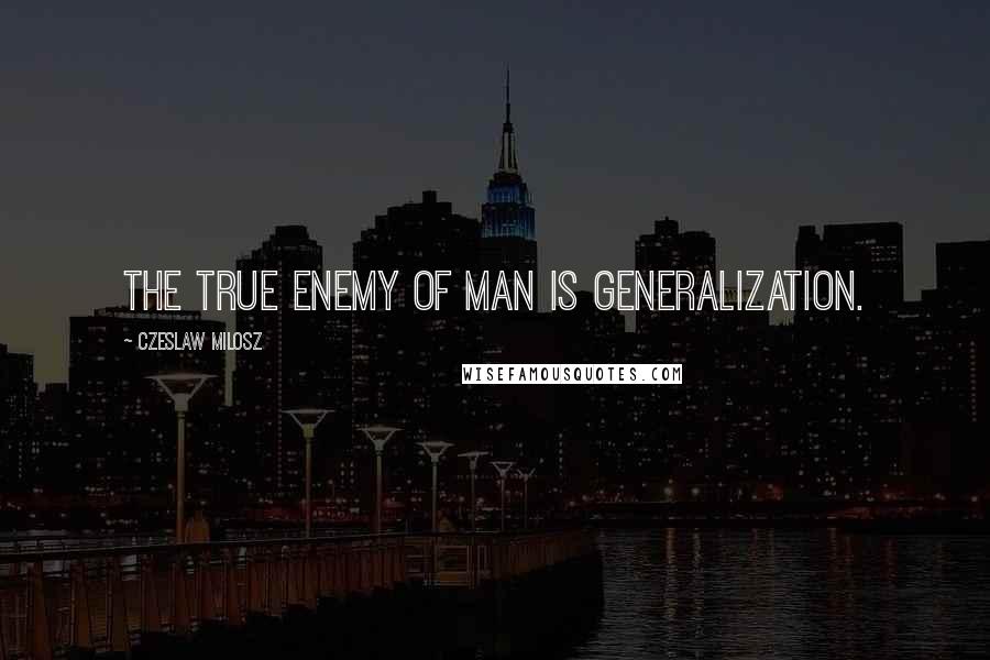 Czeslaw Milosz Quotes: The true enemy of man is generalization.