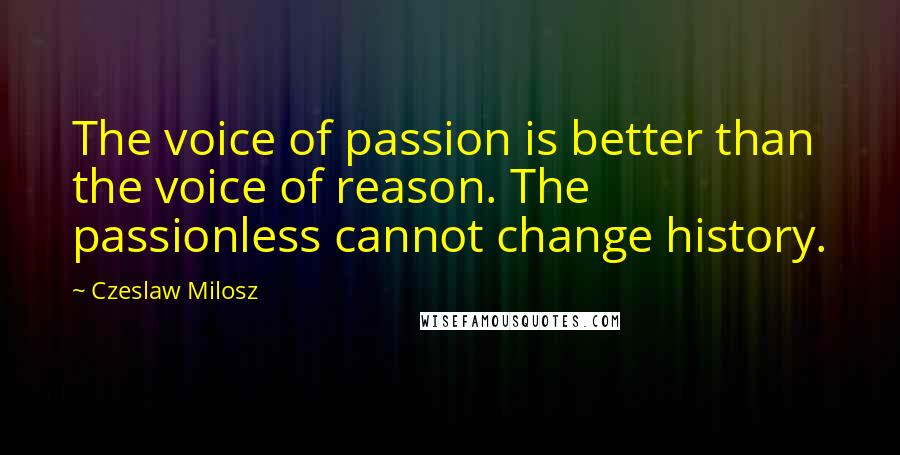 Czeslaw Milosz Quotes: The voice of passion is better than the voice of reason. The passionless cannot change history.