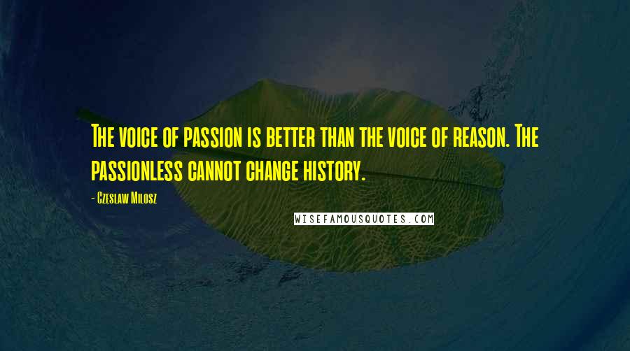 Czeslaw Milosz Quotes: The voice of passion is better than the voice of reason. The passionless cannot change history.