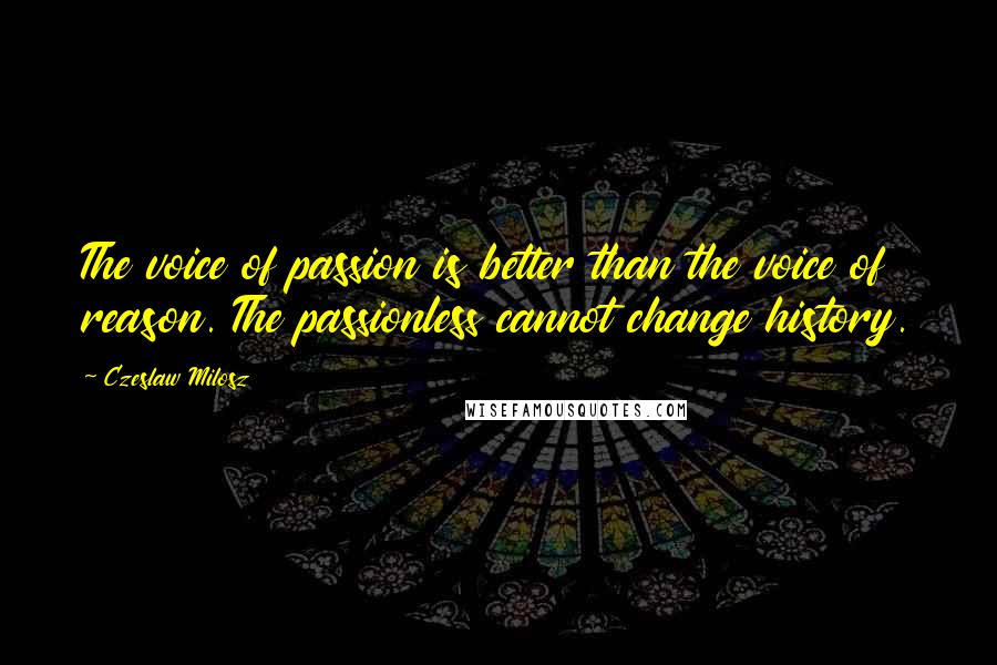 Czeslaw Milosz Quotes: The voice of passion is better than the voice of reason. The passionless cannot change history.