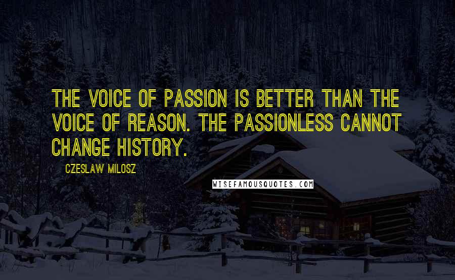 Czeslaw Milosz Quotes: The voice of passion is better than the voice of reason. The passionless cannot change history.