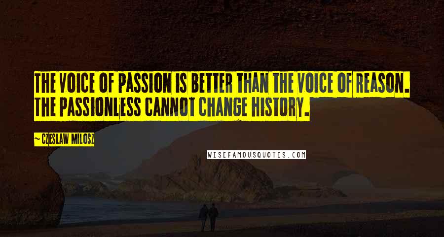 Czeslaw Milosz Quotes: The voice of passion is better than the voice of reason. The passionless cannot change history.