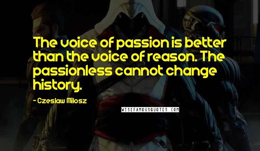 Czeslaw Milosz Quotes: The voice of passion is better than the voice of reason. The passionless cannot change history.