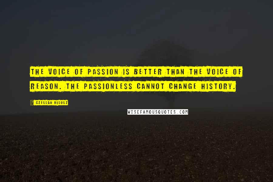 Czeslaw Milosz Quotes: The voice of passion is better than the voice of reason. The passionless cannot change history.