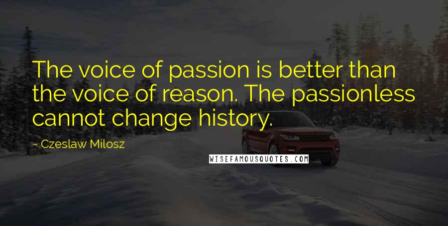 Czeslaw Milosz Quotes: The voice of passion is better than the voice of reason. The passionless cannot change history.