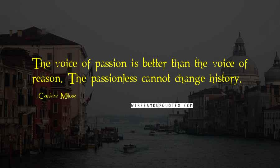 Czeslaw Milosz Quotes: The voice of passion is better than the voice of reason. The passionless cannot change history.