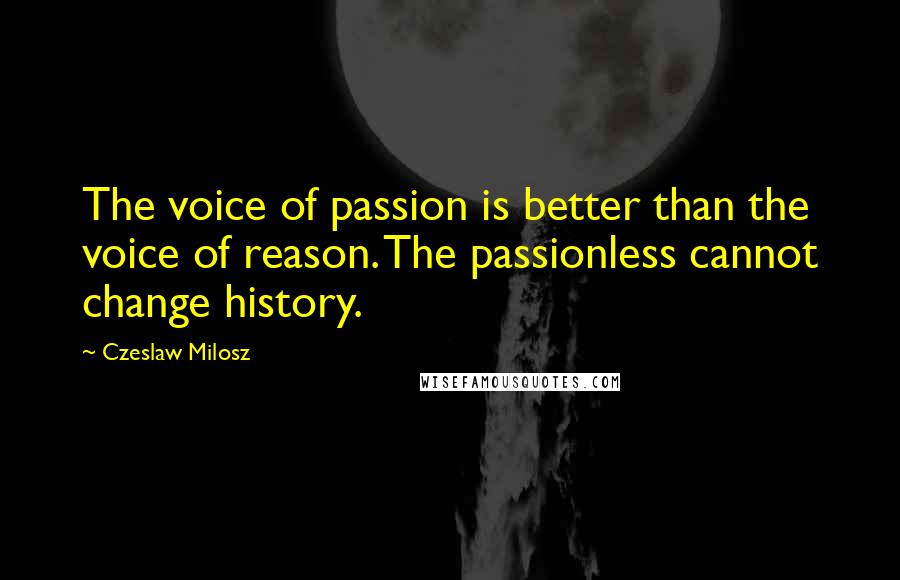 Czeslaw Milosz Quotes: The voice of passion is better than the voice of reason. The passionless cannot change history.