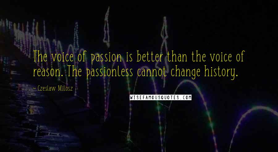 Czeslaw Milosz Quotes: The voice of passion is better than the voice of reason. The passionless cannot change history.