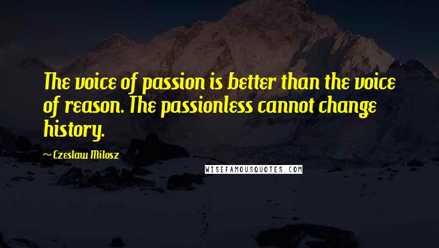 Czeslaw Milosz Quotes: The voice of passion is better than the voice of reason. The passionless cannot change history.