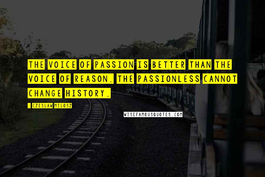 Czeslaw Milosz Quotes: The voice of passion is better than the voice of reason. The passionless cannot change history.
