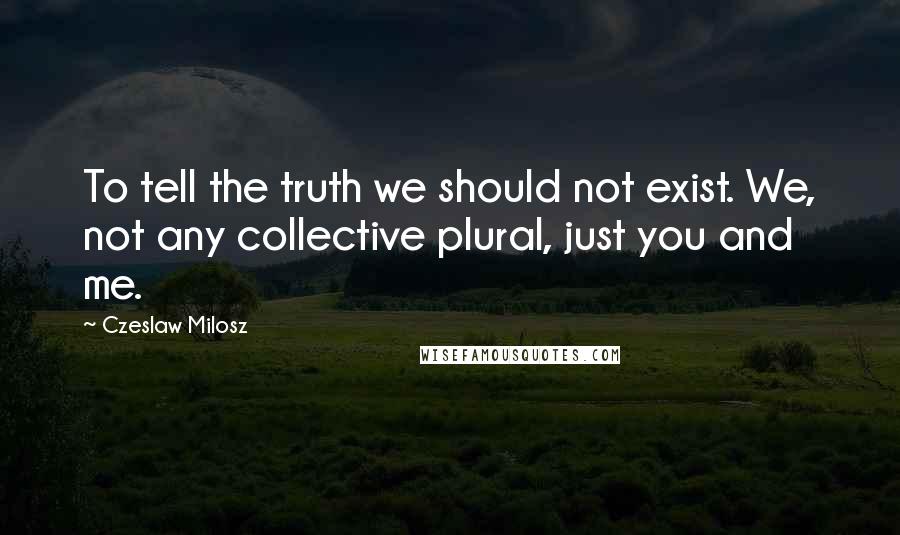 Czeslaw Milosz Quotes: To tell the truth we should not exist. We, not any collective plural, just you and me.