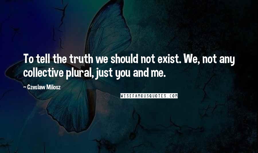 Czeslaw Milosz Quotes: To tell the truth we should not exist. We, not any collective plural, just you and me.