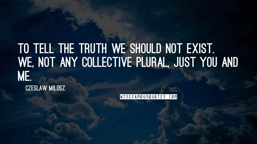 Czeslaw Milosz Quotes: To tell the truth we should not exist. We, not any collective plural, just you and me.