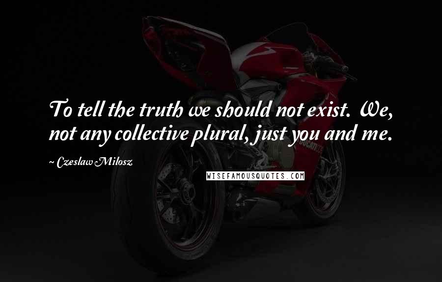 Czeslaw Milosz Quotes: To tell the truth we should not exist. We, not any collective plural, just you and me.