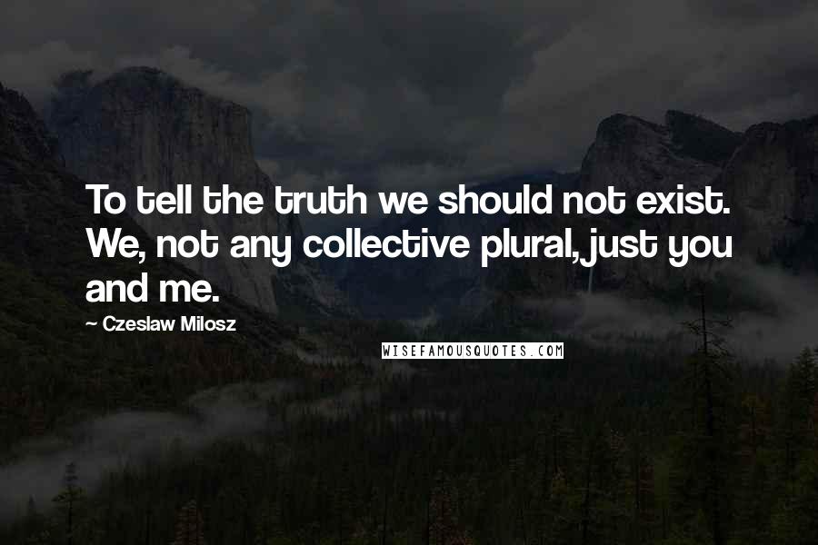 Czeslaw Milosz Quotes: To tell the truth we should not exist. We, not any collective plural, just you and me.