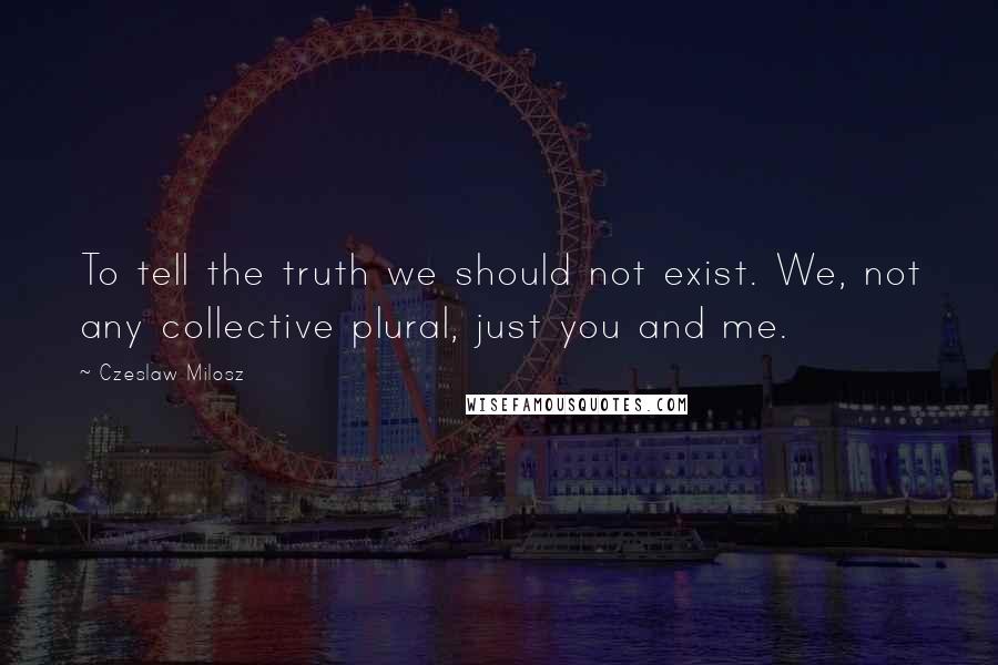 Czeslaw Milosz Quotes: To tell the truth we should not exist. We, not any collective plural, just you and me.