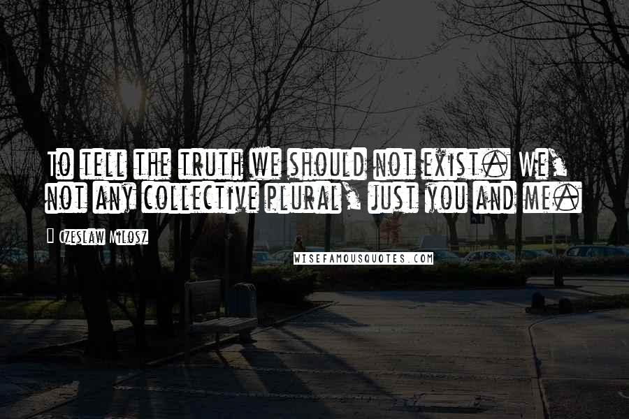 Czeslaw Milosz Quotes: To tell the truth we should not exist. We, not any collective plural, just you and me.