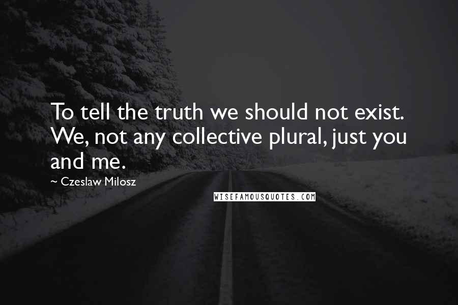 Czeslaw Milosz Quotes: To tell the truth we should not exist. We, not any collective plural, just you and me.