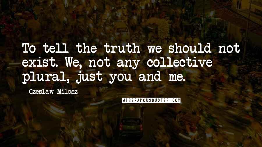 Czeslaw Milosz Quotes: To tell the truth we should not exist. We, not any collective plural, just you and me.