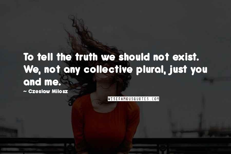 Czeslaw Milosz Quotes: To tell the truth we should not exist. We, not any collective plural, just you and me.