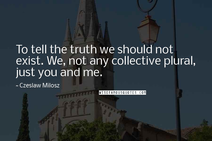 Czeslaw Milosz Quotes: To tell the truth we should not exist. We, not any collective plural, just you and me.