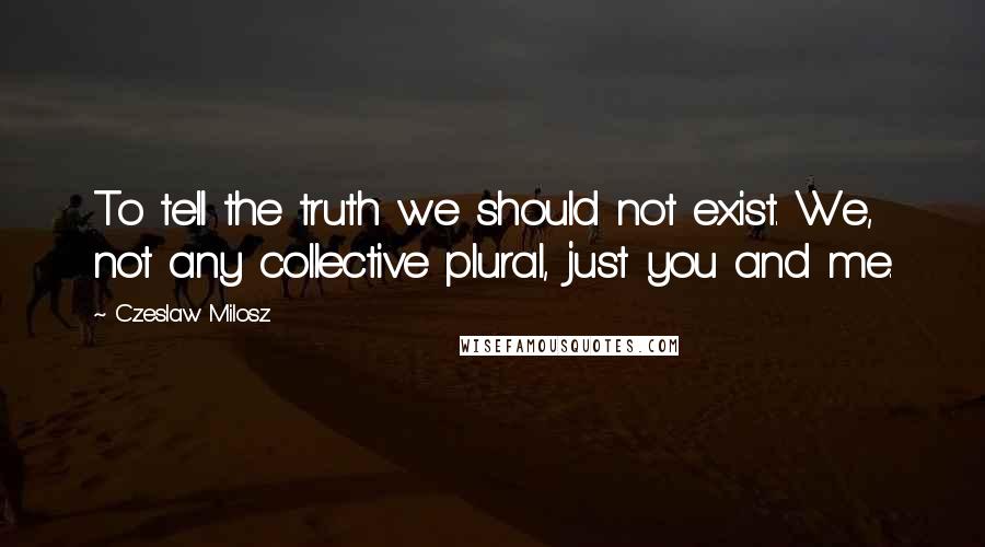 Czeslaw Milosz Quotes: To tell the truth we should not exist. We, not any collective plural, just you and me.